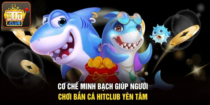 Cơ chế minh bạch giúp hội viên bắn cá Hitclub yên tâm